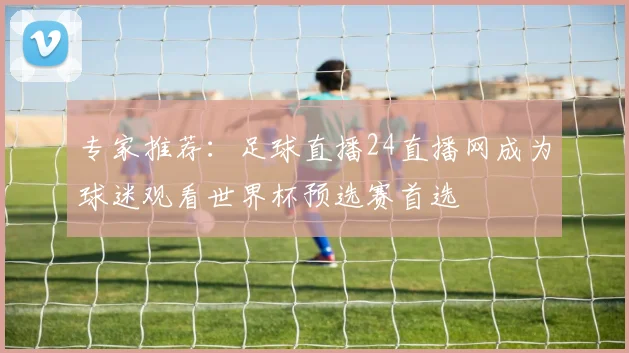 专家推荐:足球直播24直播网成为球迷观看世界杯预选赛首选